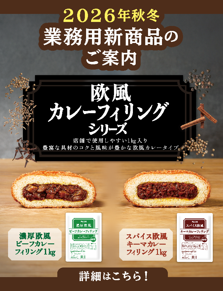 S&Bエスビー食品 2026年秋冬業務用新商品のご案内。欧風カレーフィリングシリーズ。店舗で使用しやすい1㎏入り。豊富な具材のコクと風味が豊かな欧風カレーフィリング。「濃厚欧風カレーフィリング1㎏」「スパイス欧風キーマカレーフィリング1㎏」詳細はこちら。