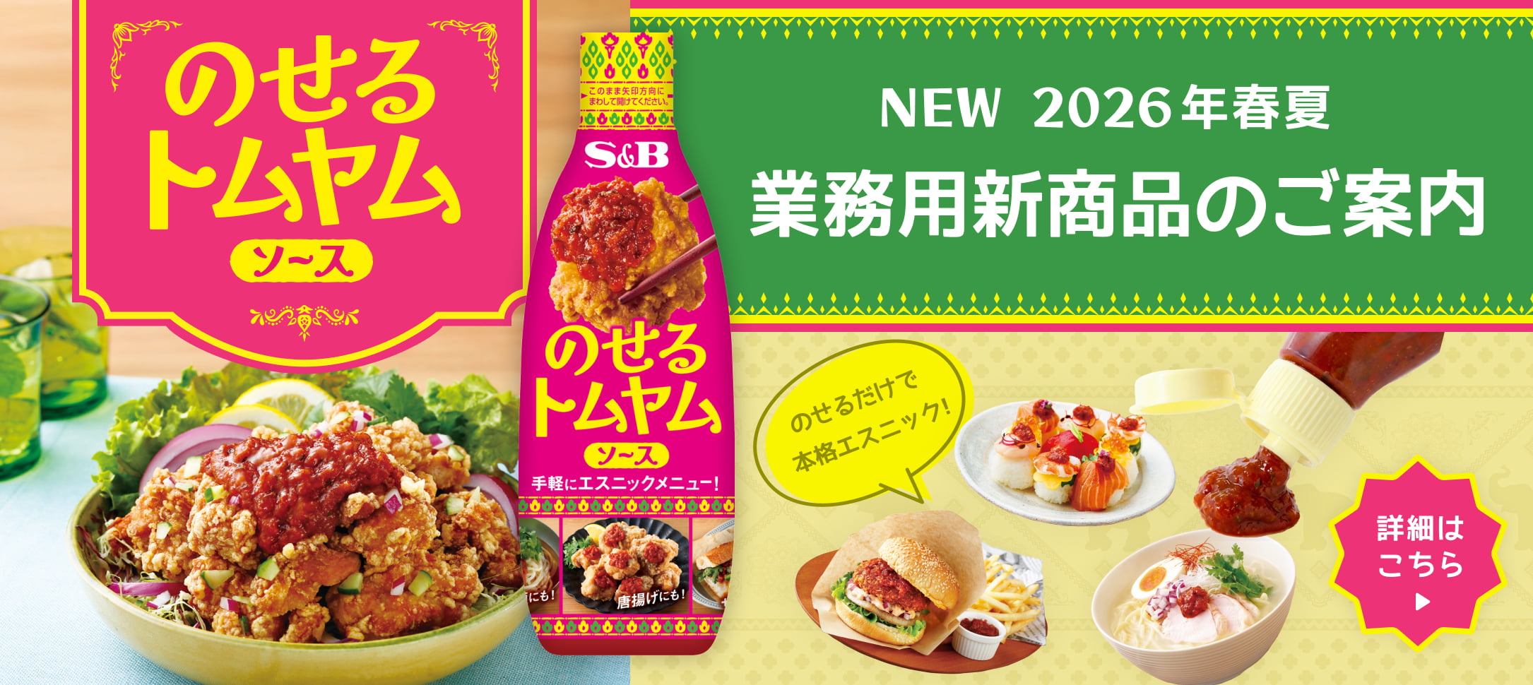 S&Bエスビー食品 2026年春夏業務用新商品のご案内。新登場『のせるトムヤムソース』。のせるだけで本格エスニック！手軽にエスニックメニュー。唐揚げ、ハンバーガー、寿司、麺類への活用例と商品パッケージ。詳細はこちら。