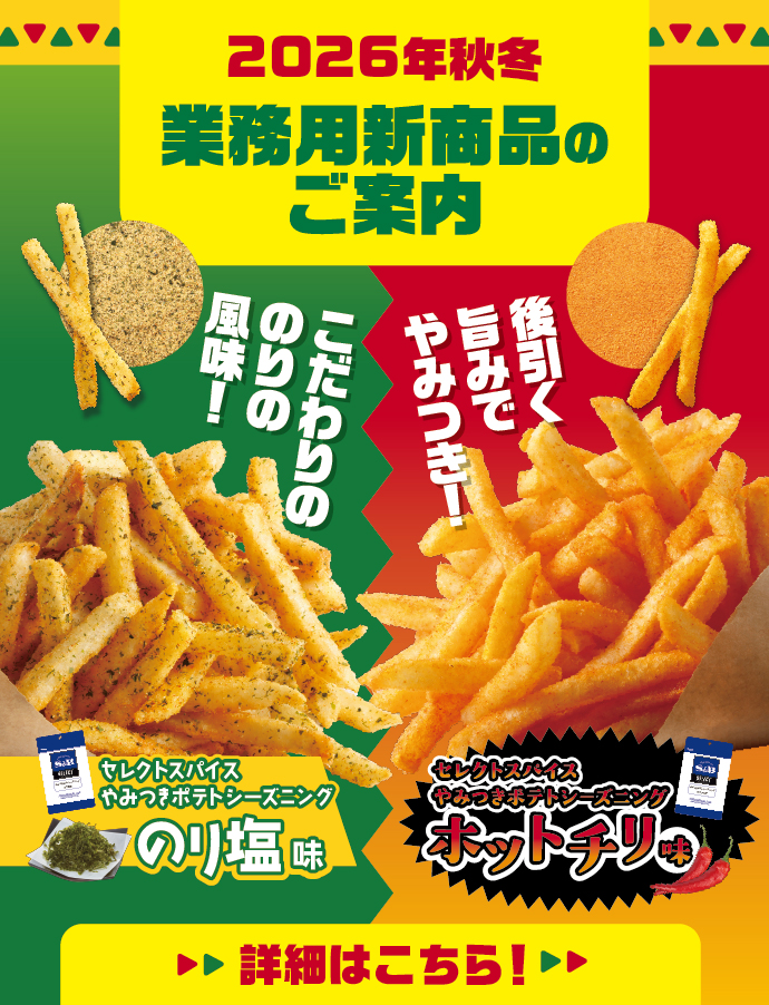 S&Bエスビー食品 2026年秋冬業務用新商品のご案内。こだわりののり風味！「セレクトスパイスやみつきポテトシーズニング　のり塩味」。後引く旨みでやみつき！「セレクトスパイスやみつきポテトシーズニング　ホットチリ味」詳細はこちら。
