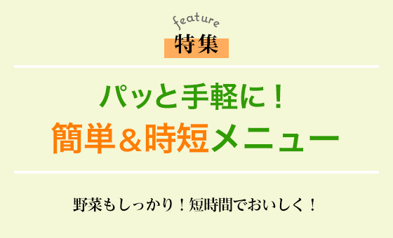 パッと手軽に！簡単＆時短メニュー