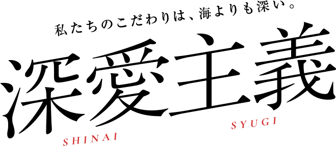 私たちのこだわりは、ちょっと普通じゃない。深愛主義 SHINAI SYUGI