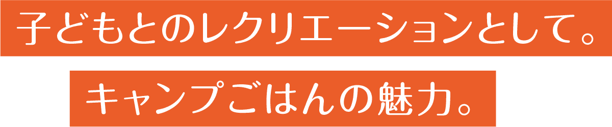 子どもとのレクリエーションとして。キャンプごはんの魅力。