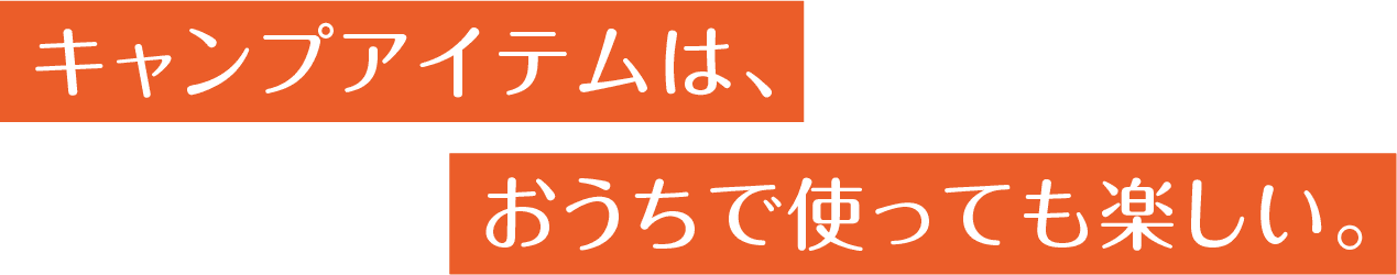 キャンプアイテムは、おうちで使っても楽しい。