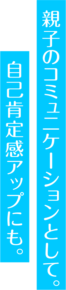 親子のコミュニケーションとして。自己肯定感アップにも。