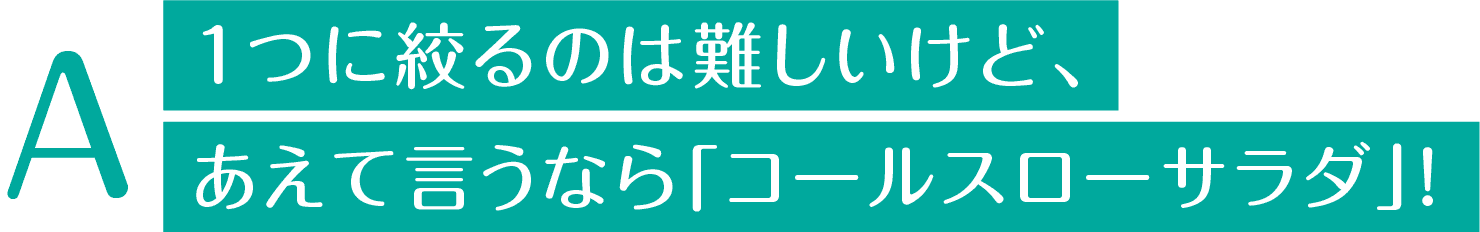 １つに絞るのは難しいけど、あえて言うなら「コールスローサラダ」！