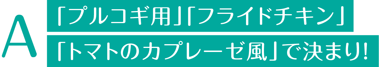 「プルコギ用」「フライドチキン」｢トマトのカプレーゼ風」で決まり！