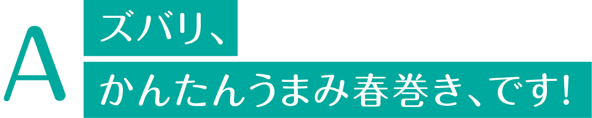 ズバリ、かんたんうまみ春巻き、です！