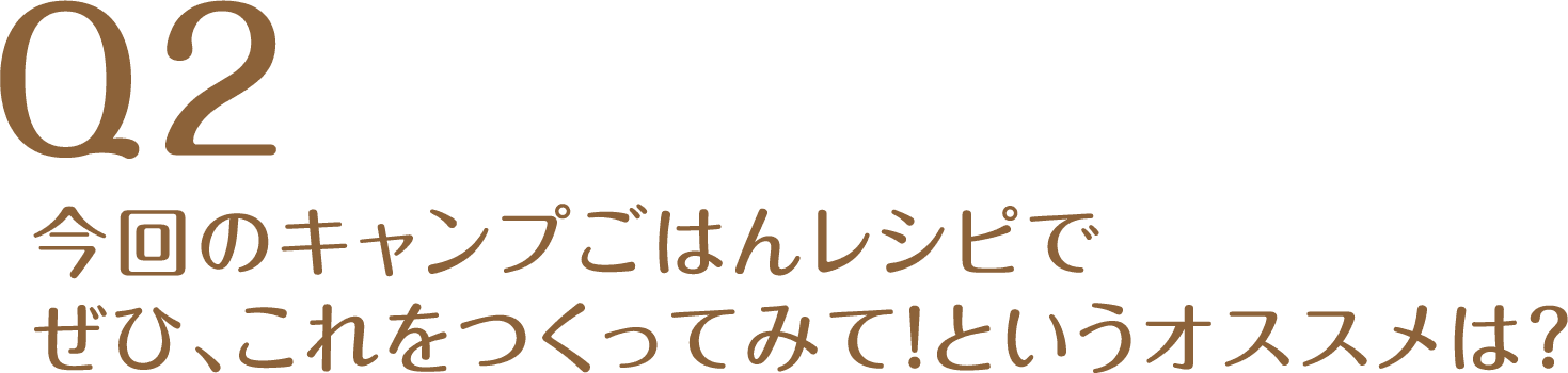 Q2今回のキャンプごはんレシピでぜひ、これをつくってみて！というオススメは？