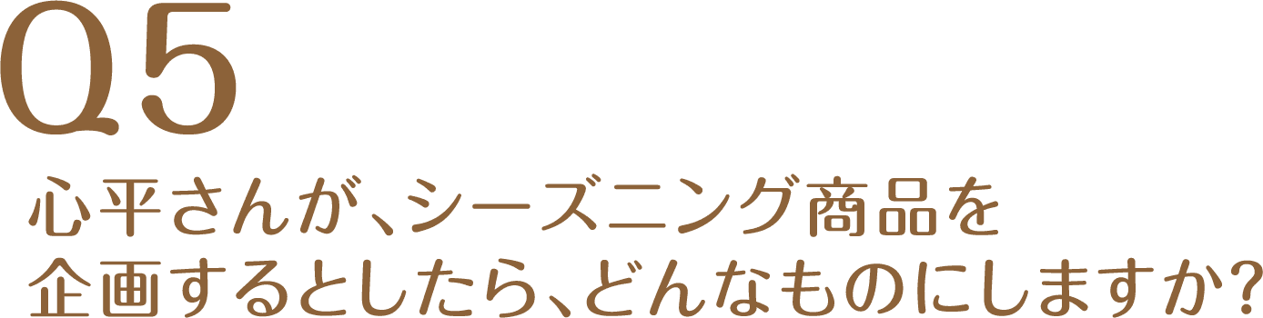 Q5心平さんが、シーズニング商品を<br>
企画するとしたら、どんなものにしますか？