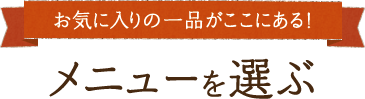 お気に入りの一品がここにある！メニューを選ぶ