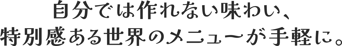 自分では作れない味わい、特別感ある世界のメニューが手軽に。