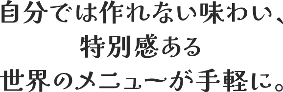 自分では作れない味わい、特別感ある世界のメニューが手軽に。