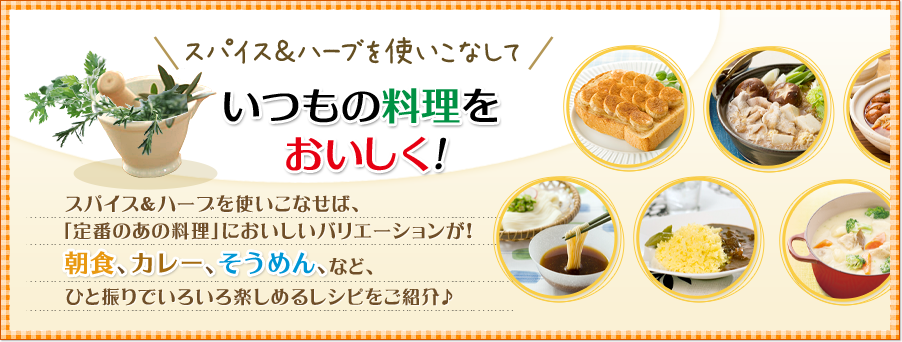 いつもの料理をおいしく！スパイス＆ハーブを使いこなせば、｢定番のあの料理」においしいバリエーションが！朝食、カレー、そうめん、など、ひと振りでいろいろ楽しめるレシピをご紹介♪