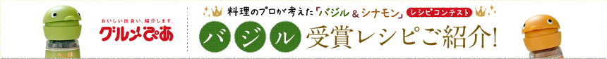 おいしい出会い、紹介します。グルメぴあ　料理のプロが考えた「バジル＆シナモン」レシピコンテスト　バジル受賞レシピご紹介！