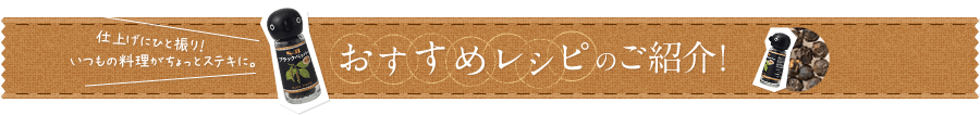 仕上げにひと振り！いつもの料理がちょっとステキに。　おすすめレシピのご紹介！