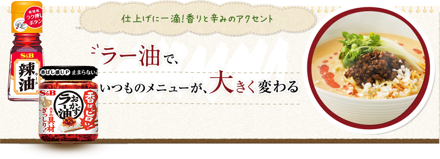 仕上げに一滴！香りと辛みのアクセント　ラー油で、いつものメニューが、大きく変わる　S&B俺たちのおかずラー油 110g／330円（税別）