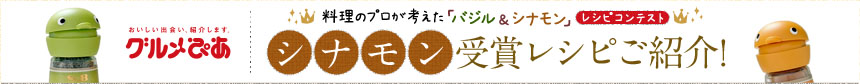 おいしい出会い、紹介します。グルメぴあ　料理のプロが考えた「バジル＆シナモン」レシピコンテスト　シナモン受賞レシピご紹介！