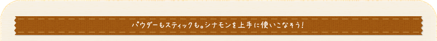 パウダーもスティックも。シナモンを上手に使いこなそう！