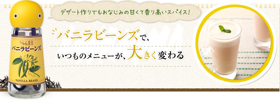 デザート作りでもおなじみの甘くて香り高いスパイス！ バニラビーンズで、いつものメニューが、大きく変わる S&Bバニラビーンズ 4.6g／605円 (税別）
