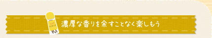 濃厚な香りを余すことなく楽しもう