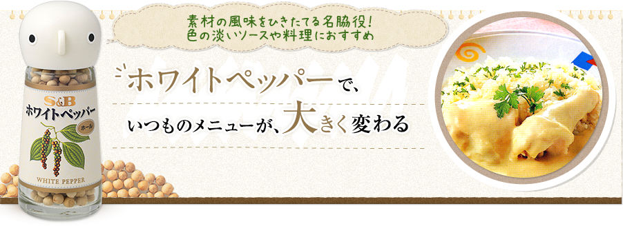 素材の風味をひきたてる名脇役！色の淡いソースや料理におすすめ ホワイトペッパーで、いつものメニューが、大きく変わる ホワイトぺッパー（ホール）18g／220円 (税別）