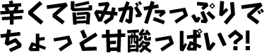 辛くて旨味がたっぷりでちょっと甘酸っぱい？